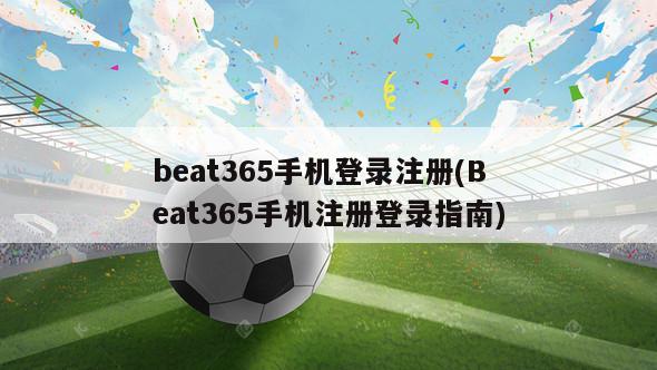 beat365手机登录注册(Beat365手机注册登录指南)