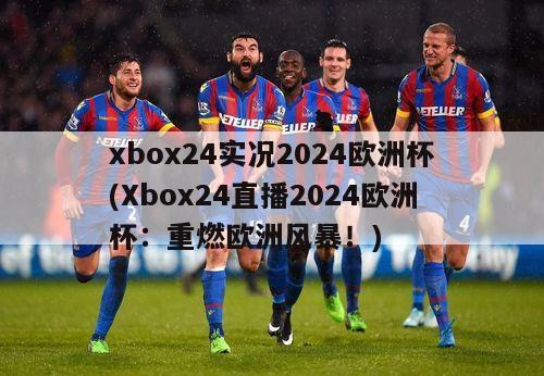 xbox24实况2024欧洲杯(Xbox24直播2024欧洲杯：重燃欧洲风暴！)